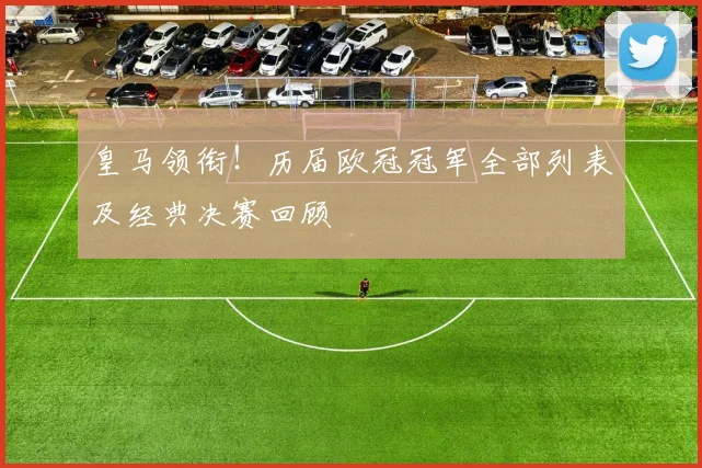 皇马领衔！历届欧冠冠军全部列表及经典决赛回顾