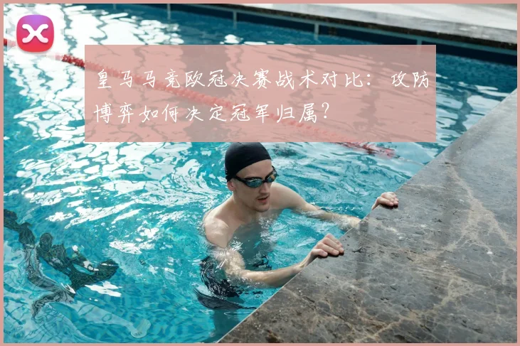 皇马马竞欧冠决赛战术对比:攻防博弈如何决定冠军归属?