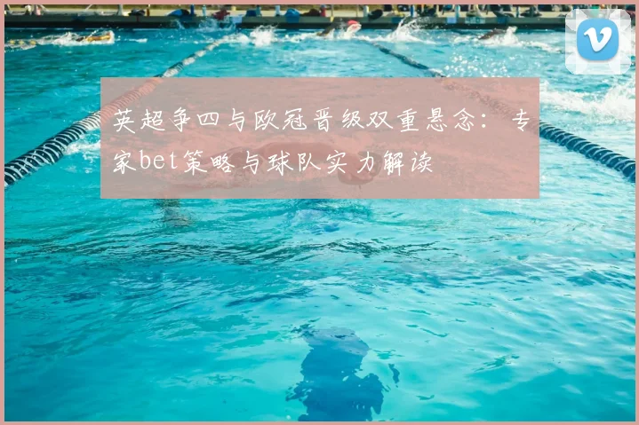 英超争四与欧冠晋级双重悬念:专家bet策略与球队实力解读
