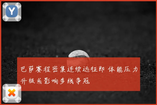 巴萨赛程密集连续远征即 体能压力升级或影响多线争冠