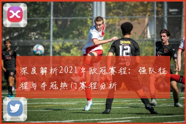 深度解析2021年欧冠赛程:强队征程与夺冠热门赛程分析