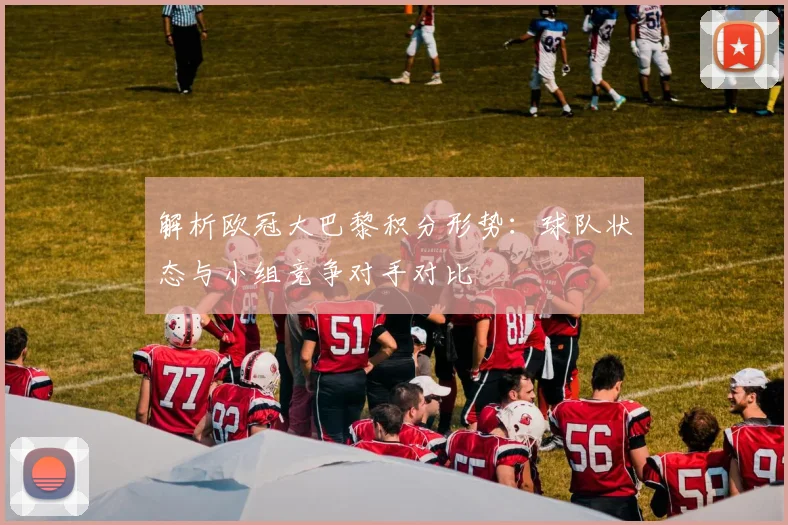 解析欧冠大巴黎积分形势：球队状态与小组竞争对手对比