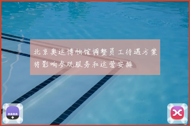 北京奥运博物馆调整员工待遇方案将影响参观服务和运营安排