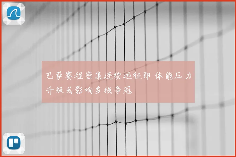 巴萨赛程密集连续远征即 体能压力升级或影响多线争冠