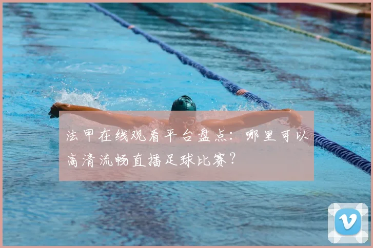 法甲在线观看平台盘点:哪里可以高清流畅直播足球比赛?