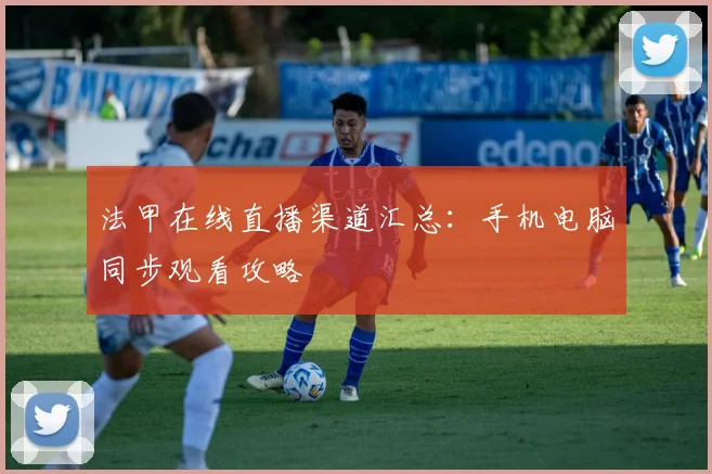 法甲在线直播渠道汇总：手机电脑同步观看攻略