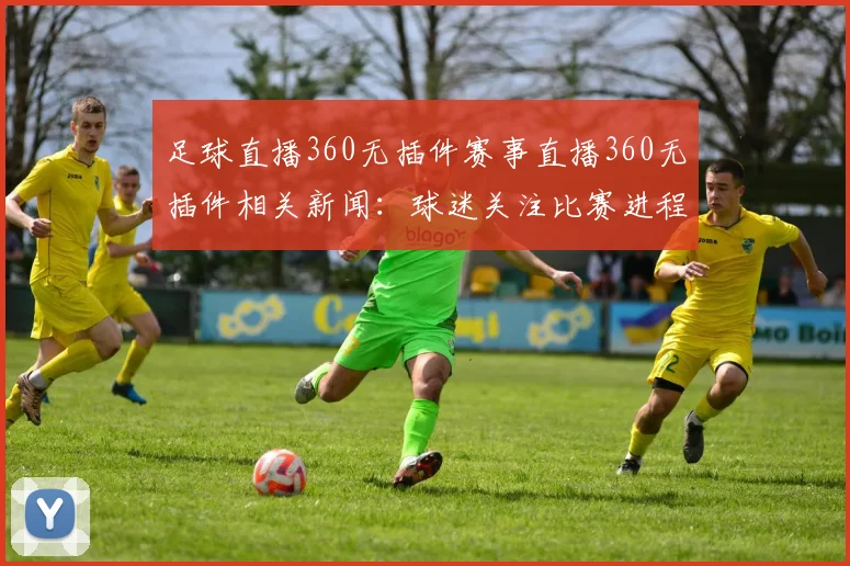 足球直播360无插件赛事直播360无插件相关新闻：球迷关注比赛进程与战术安排