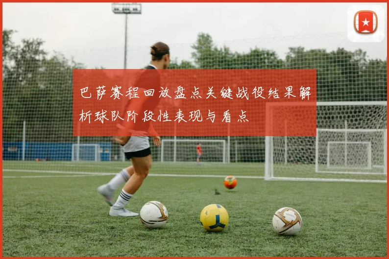 巴萨赛程回放盘点关键战役结果解析球队阶段性表现与看点