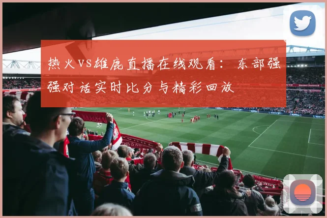 热火vs雄鹿直播在线观看:东部强强对话实时比分与精彩回放