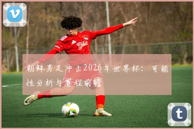 朝鲜男足冲击2026年世界杯：可能性分析与赛程前瞻