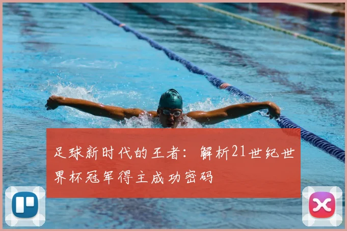 足球新时代的王者：解析21世纪世界杯冠军得主成功密码