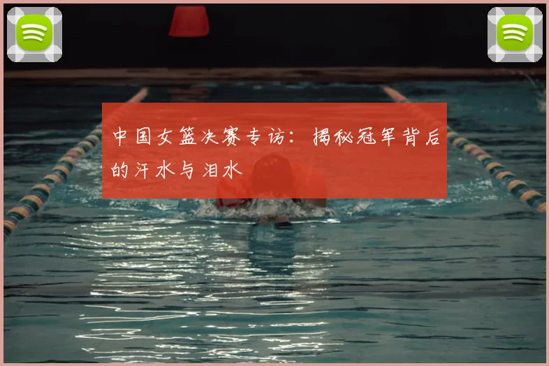 中国女篮决赛专访：揭秘冠军背后的汗水与泪水