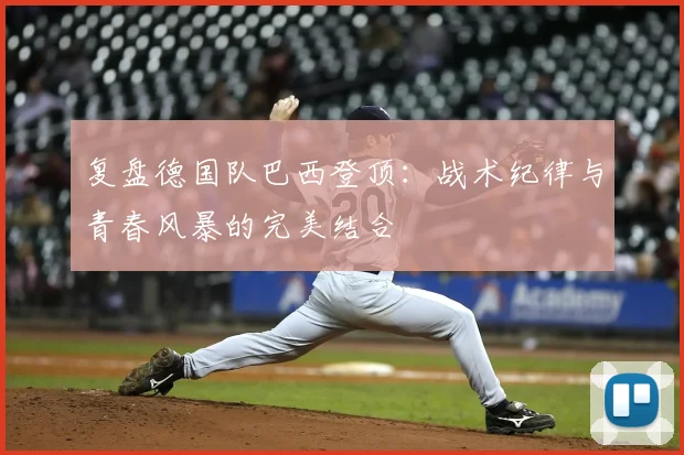 复盘德国队巴西登顶：战术纪律与青春风暴的完美结合