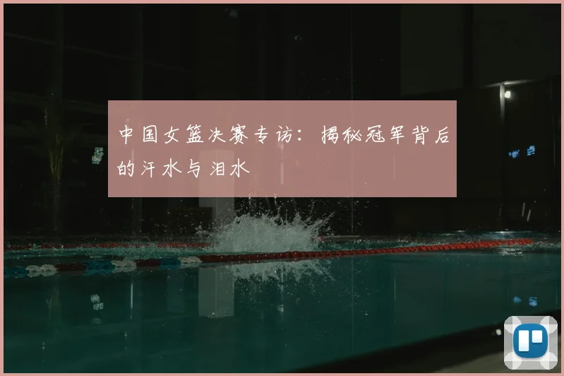 中国女篮决赛专访：揭秘冠军背后的汗水与泪水