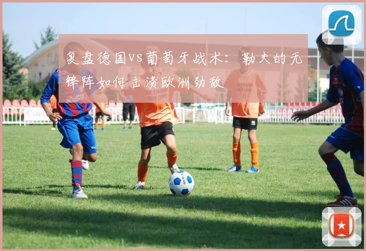 复盘德国vs葡萄牙战术：勒夫的无锋阵如何击溃欧洲劲敌