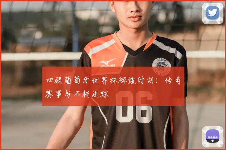 回顾葡萄牙世界杯辉煌时刻:传奇赛事与不朽进球