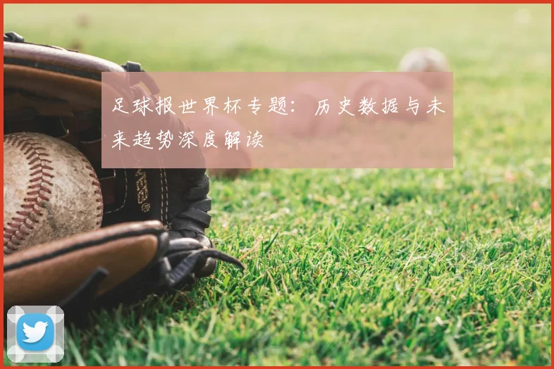 足球报世界杯专题：历史数据与未来趋势深度解读