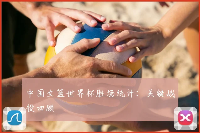 中国女篮世界杯胜场统计：关键战役回顾