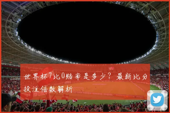 世界杯7比0赔率是多少?最新比分投注倍数解析
