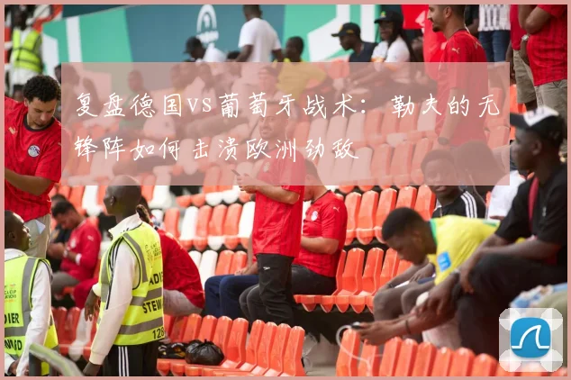 复盘德国vs葡萄牙战术：勒夫的无锋阵如何击溃欧洲劲敌