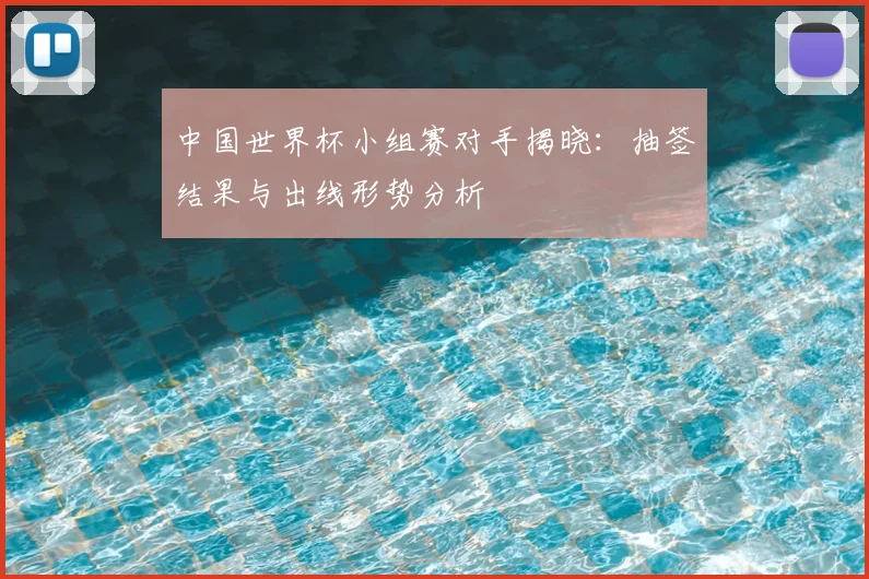 中国世界杯小组赛对手揭晓:抽签结果与出线形势分析