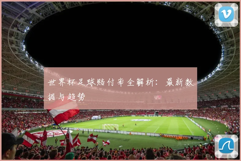 世界杯足球赔付率全解析:最新数据与趋势