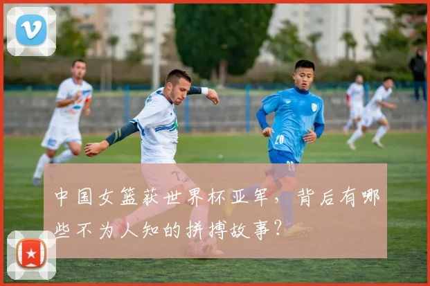 中国女篮获世界杯亚军，背后有哪些不为人知的拼搏故事？