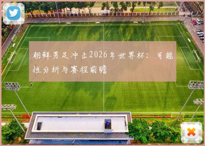 朝鲜男足冲击2026年世界杯：可能性分析与赛程前瞻