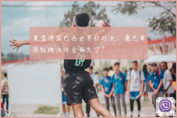 复盘德国巴西世界杯对决：桑巴军团防线为何全面失守？