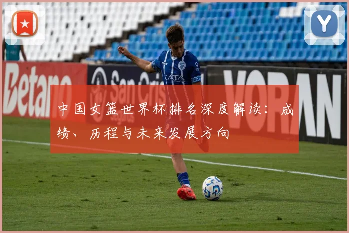 中国女篮世界杯排名深度解读：成绩、历程与未来发展方向