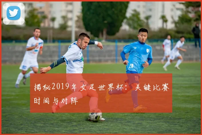 揭秘2019年女足世界杯：关键比赛时间与对阵