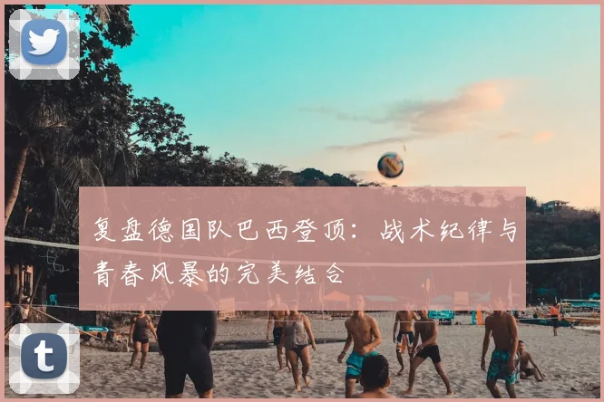 复盘德国队巴西登顶：战术纪律与青春风暴的完美结合