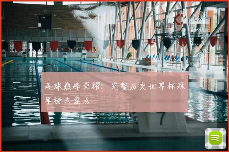 足球巅峰荣耀：完整历史世界杯冠军榜大盘点