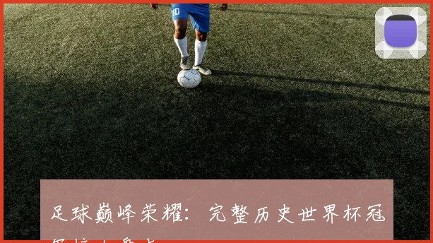 足球巅峰荣耀：完整历史世界杯冠军榜大盘点
